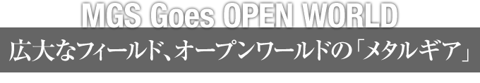 MGS Goes OPEN WORLD　広大なフィールド、オープンワールドの「メタルギア」