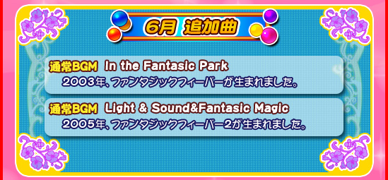 6月追加曲/通常BGM「In the Fantasic Park」2003年、ファンタジックフィーバーが生まれました。通常BGM「Light & Sound＆Fantasic Magic」2005年、ファンタジックフィーバー2が生まれました。