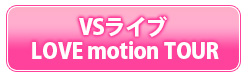 VSライブ LOVE motion TOUR