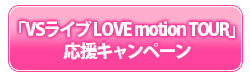 VSライブ LOVE motion TOUR 応援キャンペーン