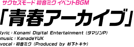 サクセスモード初音ミクイベントBGM 「青春アーカイブ」 lyric：Konami Digital Entertainment（タマリンP） music：KanadeYUK vocal：初音ミク（Produced by 杉下トキヤ）
